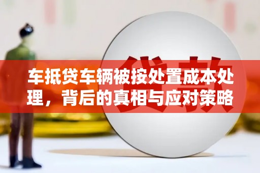 泰州车抵贷车辆被按处置成本处理，背后的真相与应对策略