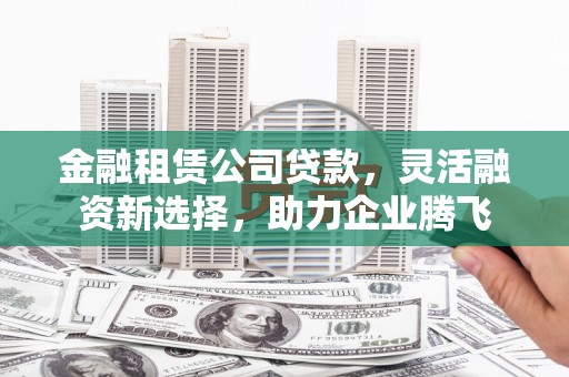 两江新区金融租赁公司贷款，灵活融资新选择，助力企业腾飞