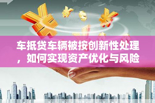 怀柔车抵贷车辆被按创新性处理，如何实现资产优化与风险控制？