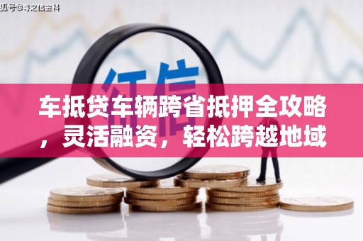 望牛墩车抵贷车辆跨省抵押全攻略，灵活融资，轻松跨越地域限制
