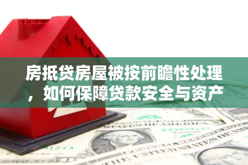长安房抵贷房屋被按前瞻性处理，如何保障贷款安全与资产价值？