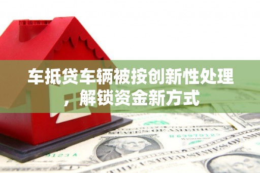 头城车抵贷车辆被按创新性处理，解锁资金新方式