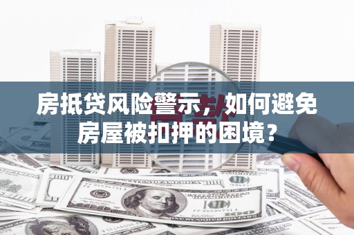 宝山房抵贷风险警示，如何避免房屋被扣押的困境？