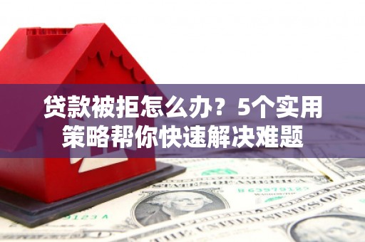 青云谱贷款被拒怎么办？5个实用策略帮你快速解决难题