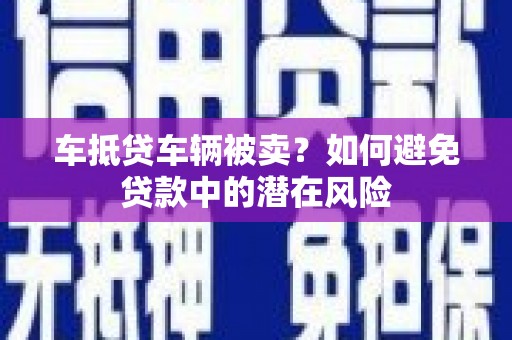 仓山车抵贷车辆被卖？如何避免贷款中的潜在风险