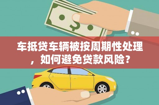 镇平车抵贷车辆被按周期性处理，如何避免贷款风险？