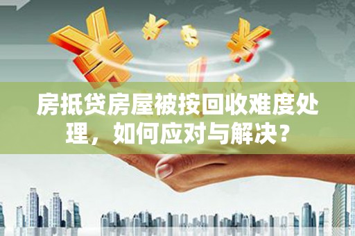 云溪房抵贷房屋被按回收难度处理，如何应对与解决？