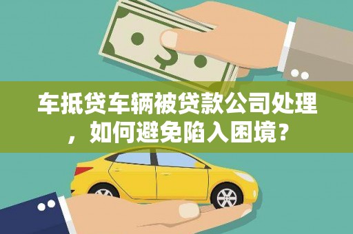 电白车抵贷车辆被贷款公司处理，如何避免陷入困境？