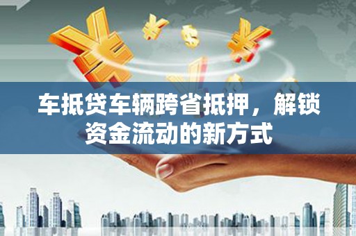 洪洞车抵贷车辆跨省抵押，解锁资金流动的新方式