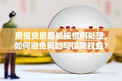 江西房抵贷房屋被按惯例处理，如何避免风险与保障权益？