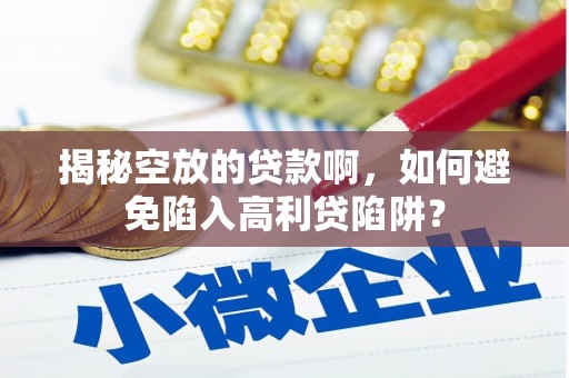 清溪揭秘空放的贷款啊，如何避免陷入高利贷陷阱？