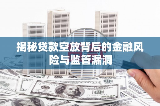 汉南揭秘贷款空放背后的金融风险与监管漏洞